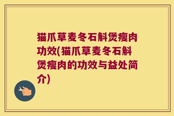 猫爪草麦冬石斛煲瘦肉功效(猫爪草麦冬石斛煲瘦肉的功效与益处简介)