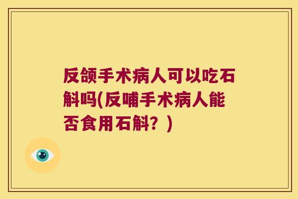 反颌手术病人可以吃石斛吗(反哺手术病人能否食用石斛？)