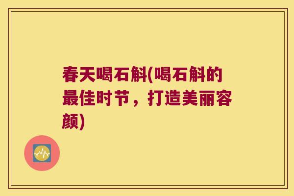 春天喝石斛(喝石斛的最佳时节，打造美丽容颜)