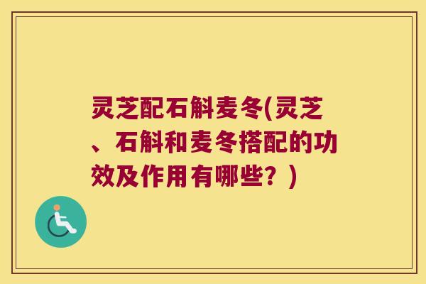 灵芝配石斛麦冬(灵芝、石斛和麦冬搭配的功效及作用有哪些？)