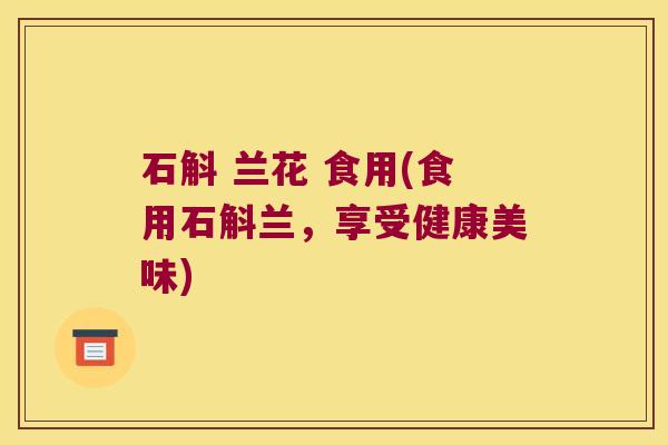 石斛 兰花 食用(食用石斛兰，享受健康美味)