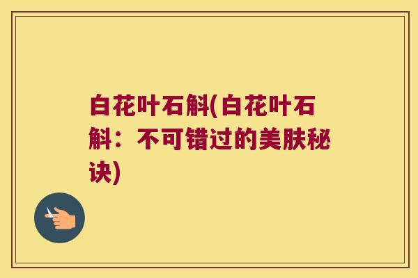 白花叶石斛(白花叶石斛：不可错过的美肤秘诀)