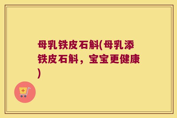 母乳铁皮石斛(母乳添铁皮石斛，宝宝更健康)