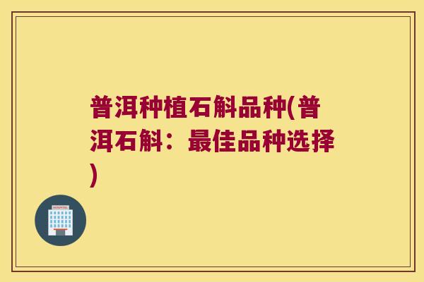 普洱种植石斛品种(普洱石斛:佳品种选择) 普洱种植石斛品种(普洱石斛:佳品种选择)