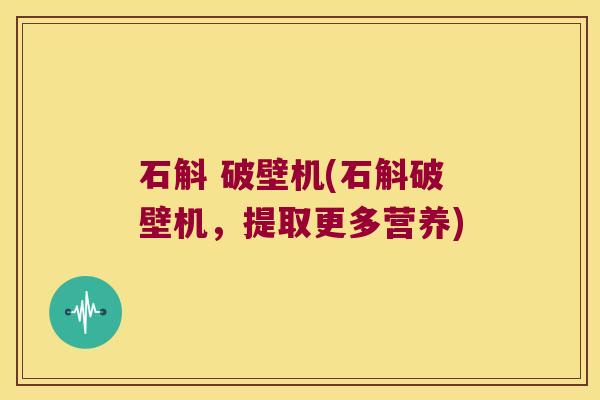 石斛 破壁机(石斛破壁机，提取更多营养)