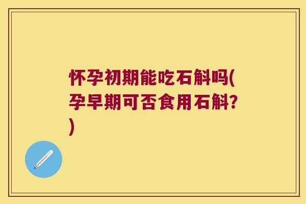 怀孕初期能吃石斛吗(孕早期可否食用石斛？)