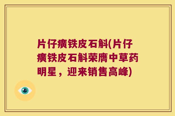 片仔癀铁皮石斛(片仔癀铁皮石斛荣膺中草药明星，迎来销售高峰)