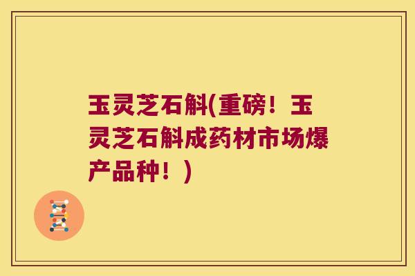 玉灵芝石斛(重磅！玉灵芝石斛成药材市场爆产品种！)