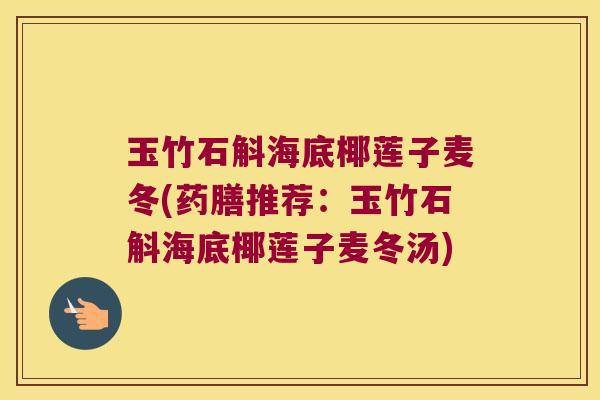 玉竹石斛海底椰莲子麦冬(药膳推荐：玉竹石斛海底椰莲子麦冬汤)