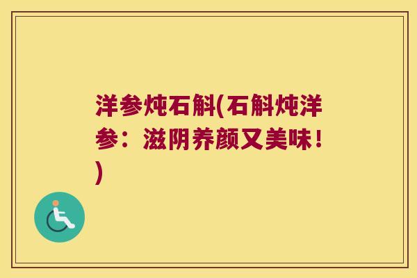 洋参炖石斛(石斛炖洋参：滋阴养颜又美味！)