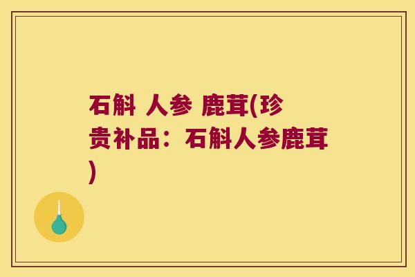 石斛 人参 鹿茸(珍贵补品：石斛人参鹿茸)