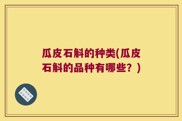 瓜皮石斛的种类(瓜皮石斛的品种有哪些？)