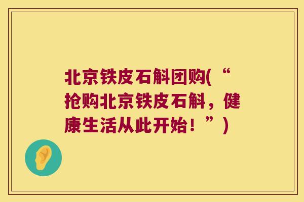 北京铁皮石斛团购(“抢购北京铁皮石斛，健康生活从此开始！”)