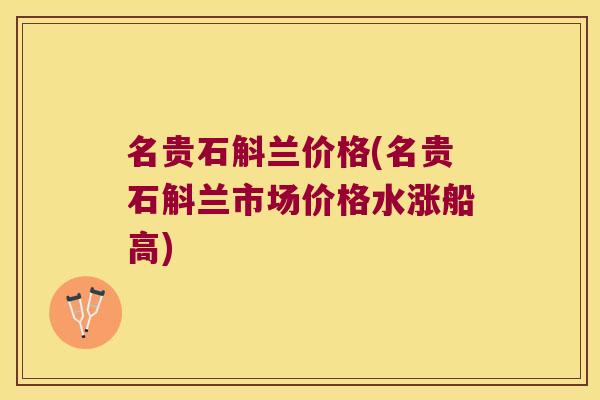 名贵石斛兰价格(名贵石斛兰市场价格水涨船高)