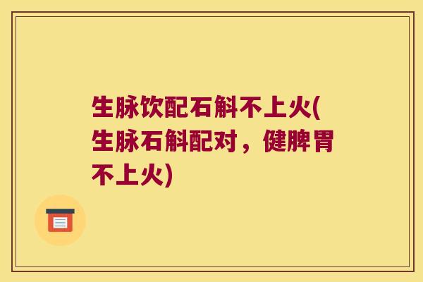 生脉饮配石斛不上火(生脉石斛配对，健脾胃不上火)