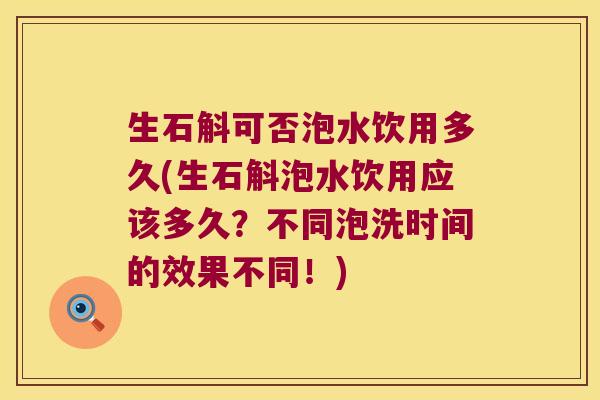 生石斛可否泡水饮用多久(生石斛泡水饮用应该多久？不同泡洗时间的效果不同！)