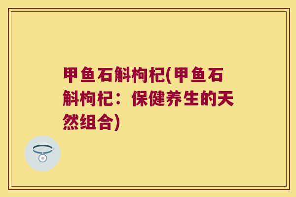 甲鱼石斛枸杞(甲鱼石斛枸杞：保健养生的天然组合)