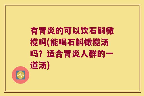 有胃炎的可以饮石斛橄榄吗(能喝石斛橄榄汤吗？适合胃炎人群的一道汤)