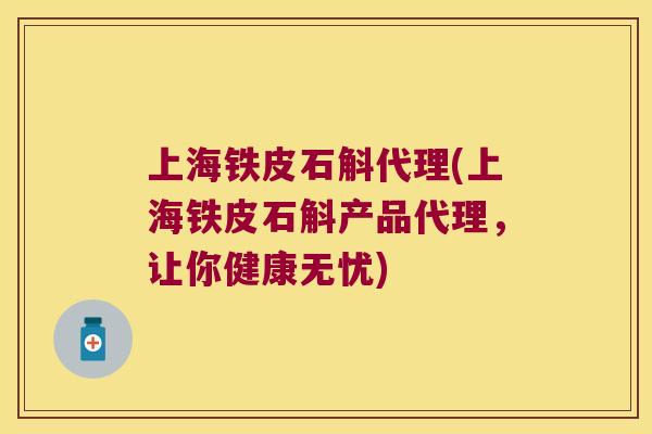 上海铁皮石斛代理(上海铁皮石斛产品代理，让你健康无忧)