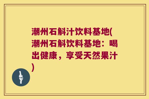 潮州石斛汁饮料基地(潮州石斛饮料基地：喝出健康，享受天然果汁)