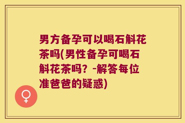 男方备孕可以喝石斛花茶吗(男性备孕可喝石斛花茶吗？-解答每位准爸爸的疑惑)