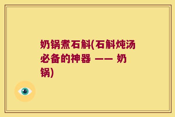 奶锅煮石斛(石斛炖汤必备的神器 —— 奶锅)
