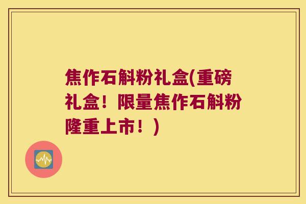 焦作石斛粉礼盒(重磅礼盒！限量焦作石斛粉隆重上市！)
