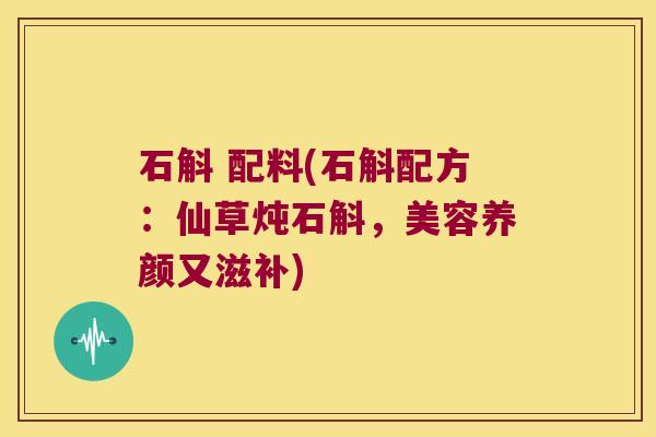 石斛 配料(石斛配方：仙草炖石斛，美容养颜又滋补)