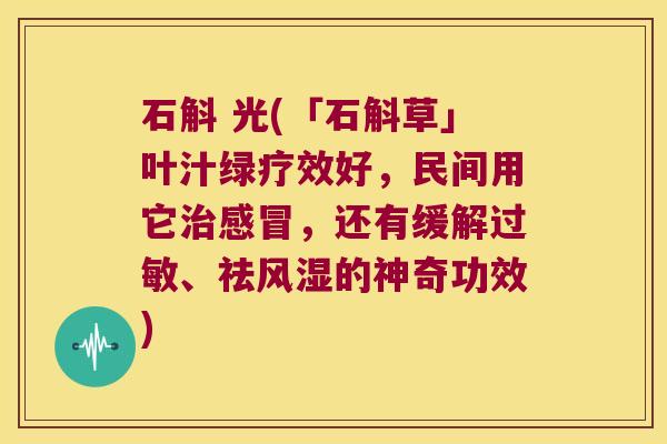 石斛 光(「石斛草」叶汁绿疗效好，民间用它治感冒，还有缓解过敏、祛风湿的神奇功效)