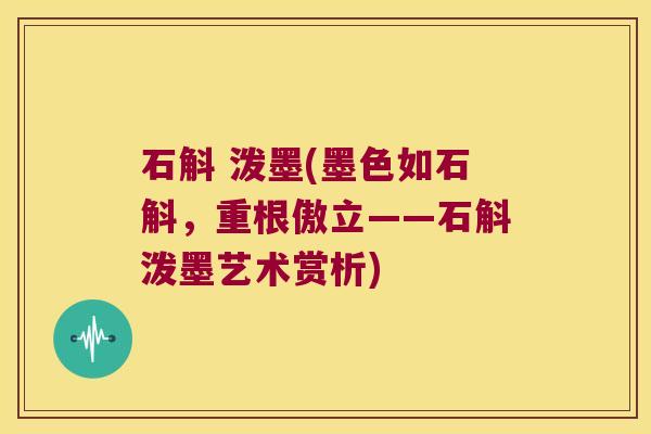 石斛 泼墨(墨色如石斛，重根傲立——石斛泼墨艺术赏析)