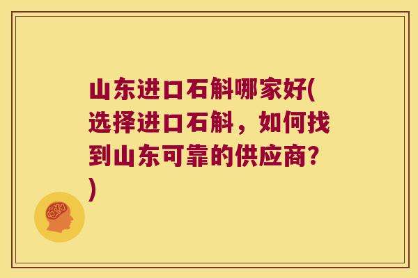 山东进口石斛哪家好(选择进口石斛，如何找到山东可靠的供应商？)