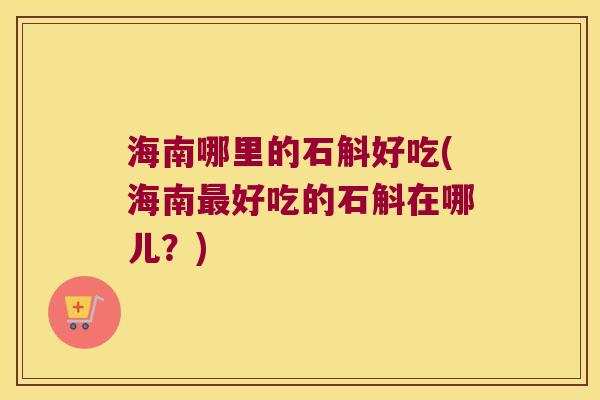 海南哪里的石斛好吃(海南最好吃的石斛在哪儿？)