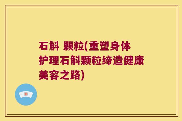 石斛 颗粒(重塑身体护理石斛颗粒缔造健康美容之路)