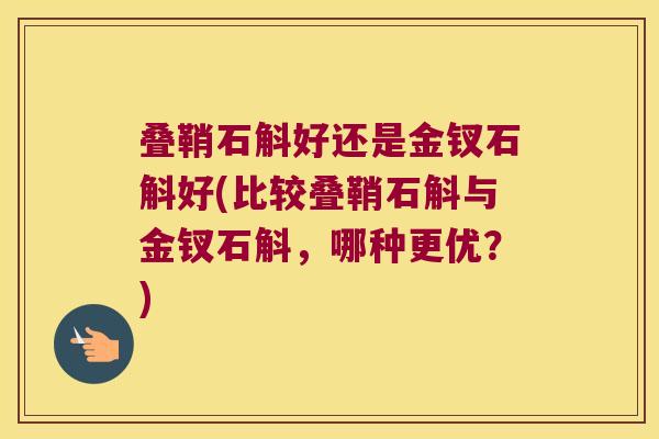 叠鞘石斛好还是金钗石斛好(比较叠鞘石斛与金钗石斛，哪种更优？)