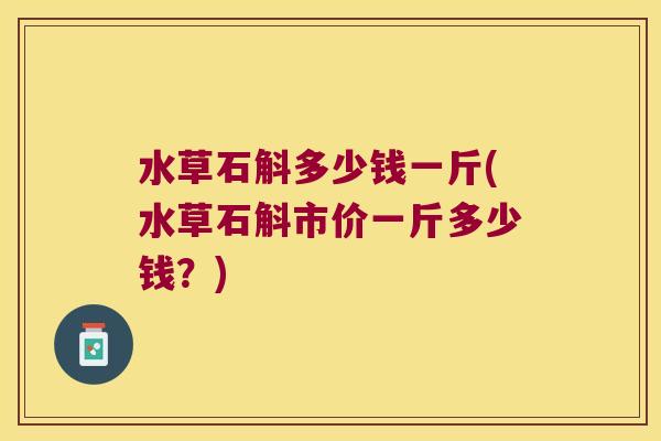水草石斛多少钱一斤(水草石斛市价一斤多少钱?) 水草石斛多少钱一斤(水草石斛市价一斤多少钱?)