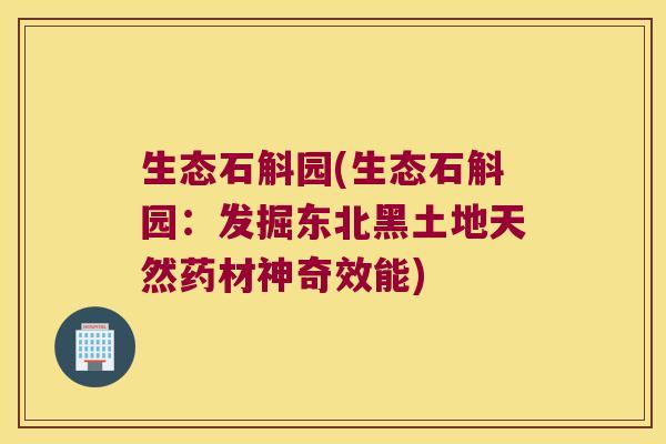 生态石斛园(生态石斛园:发掘东北黑土地天然药材神奇效能) 生态石斛园(生态石斛园:发掘东北黑土地天然药材神奇效能)