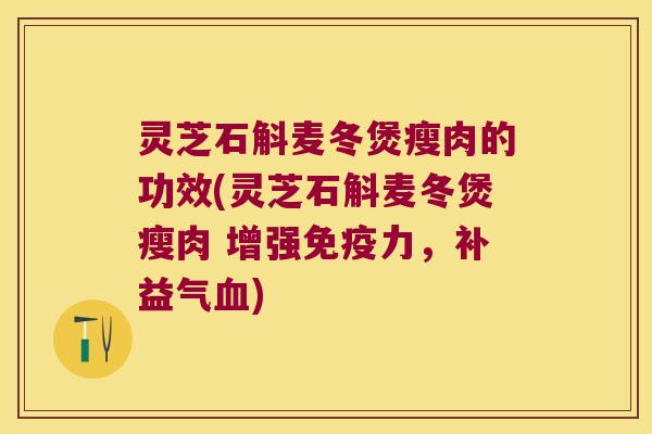 灵芝石斛麦冬煲瘦肉的功效(灵芝石斛麦冬煲瘦肉 增强免疫力，补益气血)