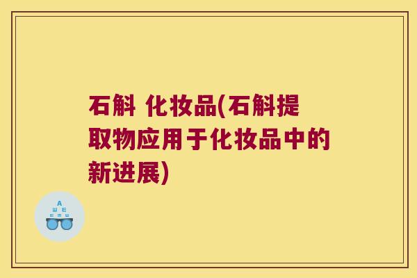 石斛 化妆品(石斛提取物应用于化妆品中的新进展)