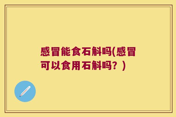 感冒能食石斛吗(感冒可以食用石斛吗？)