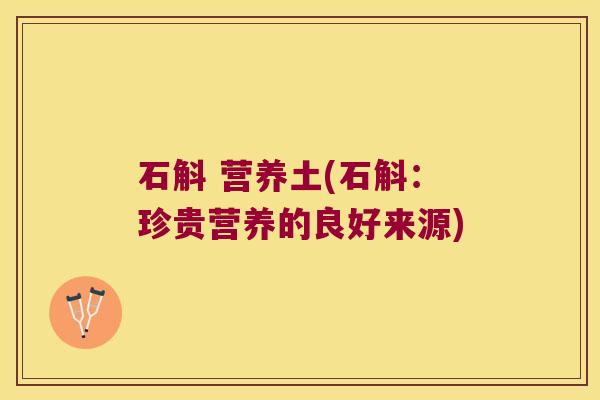 石斛 营养土(石斛：珍贵营养的良好来源)