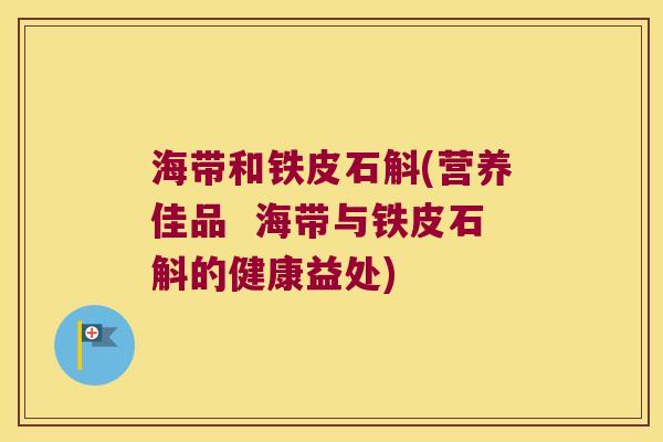 海带和铁皮石斛(营养佳品  海带与铁皮石斛的健康益处)