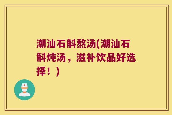 潮汕石斛熬汤(潮汕石斛炖汤，滋补饮品好选择！)