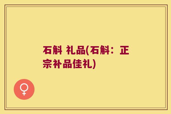 石斛 礼品(石斛：正宗补品佳礼)
