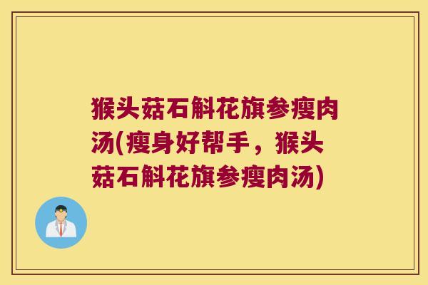 猴头菇石斛花旗参瘦肉汤(瘦身好帮手，猴头菇石斛花旗参瘦肉汤)