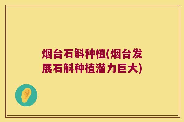 烟台石斛种植(烟台发展石斛种植潜力巨大)