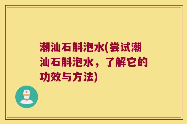 潮汕石斛泡水(尝试潮汕石斛泡水，了解它的功效与方法)