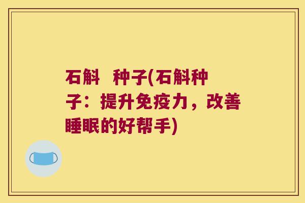 石斛  种子(石斛种子：提升免疫力，改善睡眠的好帮手)