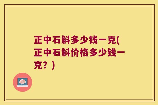 正中石斛多少钱一克(正中石斛价格多少钱一克？)