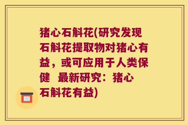 猪心石斛花(研究发现石斛花提取物对猪心有益,或可应用于人类保健 新研究:猪心石斛花有益) 猪心石斛花(研究发现石斛花提取物对猪心有益,或可应用于人类保健 新研究:猪心石斛花有益)