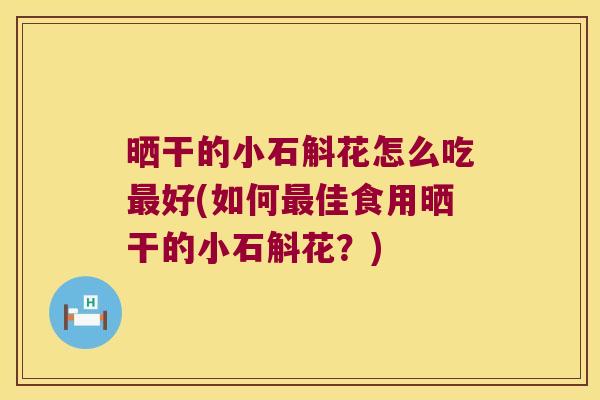 晒干的小石斛花怎么吃最好(如何最佳食用晒干的小石斛花？)